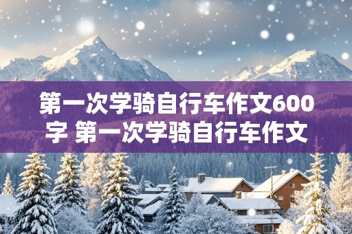 第一次学骑自行车作文600字 第一次学骑自行车作文600字作文