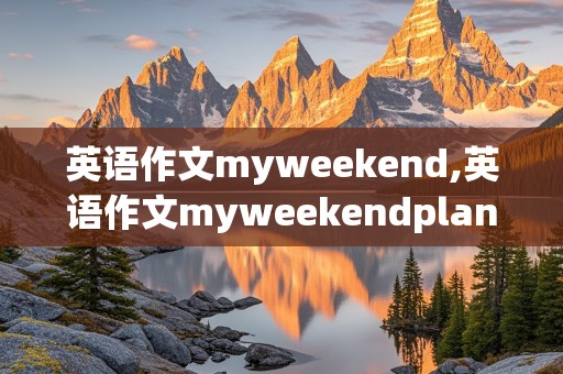 英语作文myweekend,英语作文myweekendplan10句