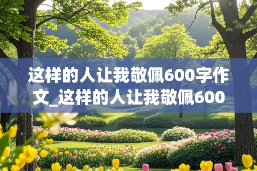 这样的人让我敬佩600字作文_这样的人让我敬佩600字作文清洁工