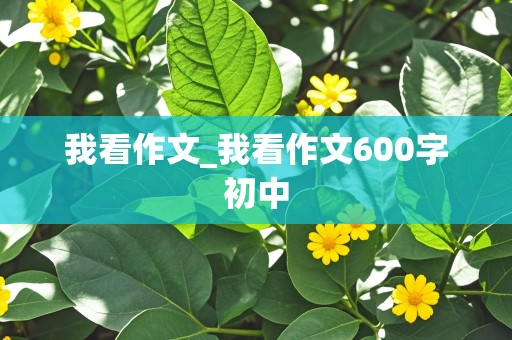 我看作文_我看作文600字初中