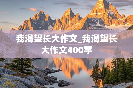 我渴望长大作文_我渴望长大作文400字