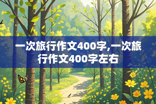 一次旅行作文400字,一次旅行作文400字左右