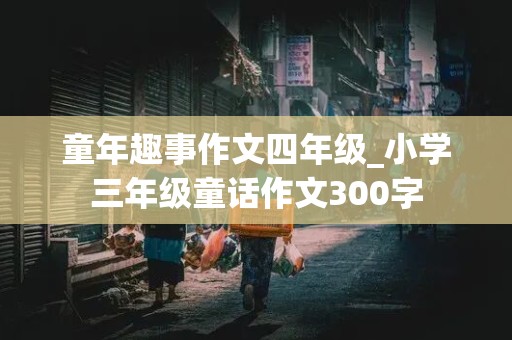 童年趣事作文四年级_小学三年级童话作文300字