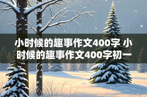 小时候的趣事作文400字 小时候的趣事作文400字初一