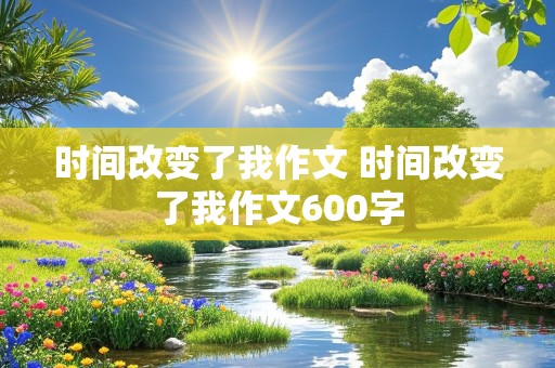 时间改变了我作文 时间改变了我作文600字