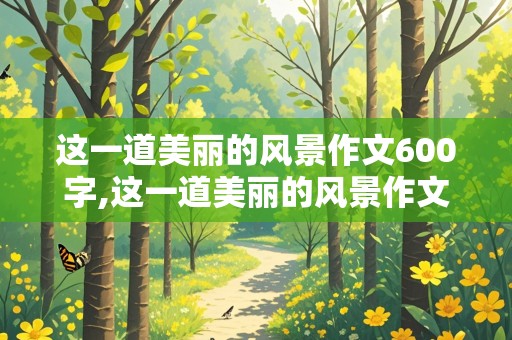 这一道美丽的风景作文600字,这一道美丽的风景作文600字初二