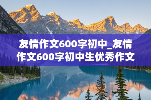 友情作文600字初中_友情作文600字初中生优秀作文