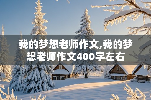 我的梦想老师作文,我的梦想老师作文400字左右