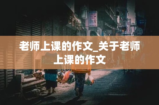 老师上课的作文_关于老师上课的作文