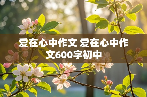 爱在心中作文 爱在心中作文600字初中