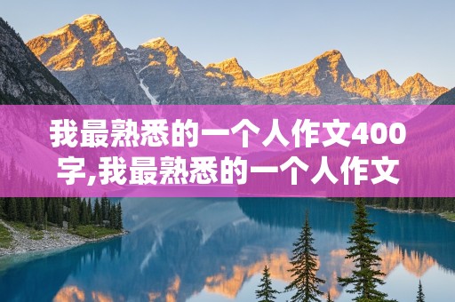 我最熟悉的一个人作文400字,我最熟悉的一个人作文400字左右