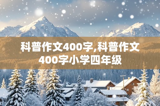 科普作文400字,科普作文400字小学四年级