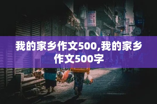 我的家乡作文500,我的家乡作文500字