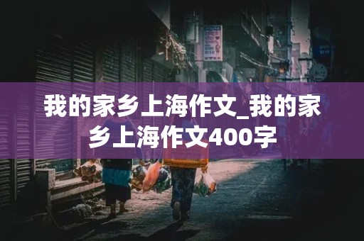 我的家乡上海作文_我的家乡上海作文400字