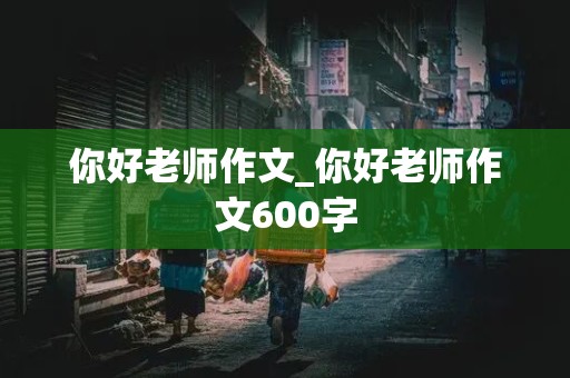 你好老师作文_你好老师作文600字