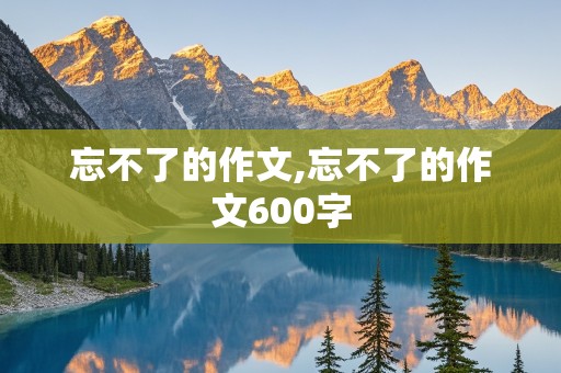 忘不了的作文,忘不了的作文600字