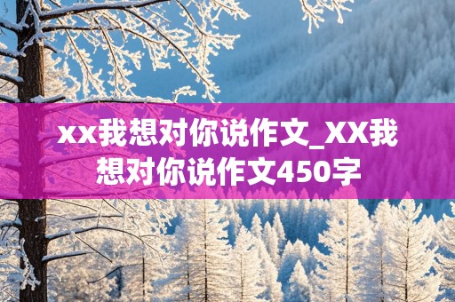 xx我想对你说作文_XX我想对你说作文450字