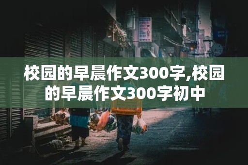 校园的早晨作文300字,校园的早晨作文300字初中