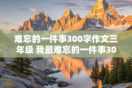 难忘的一件事300字作文三年级 我最难忘的一件事300字作文三年级