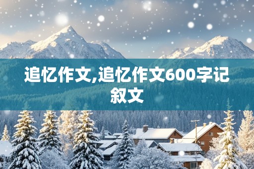 追忆作文,追忆作文600字记叙文