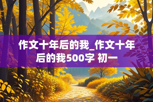 作文十年后的我_作文十年后的我500字 初一