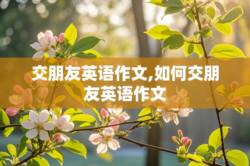 交朋友英语作文,如何交朋友英语作文