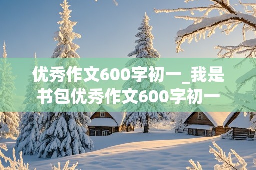 优秀作文600字初一_我是书包优秀作文600字初一