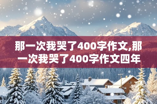 那一次我哭了400字作文,那一次我哭了400字作文四年级