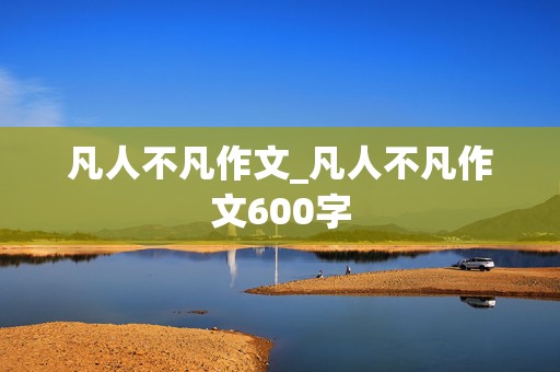 凡人不凡作文_凡人不凡作文600字