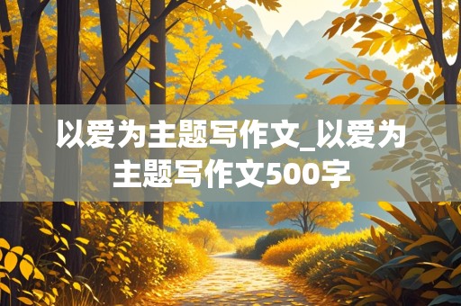 以爱为主题写作文_以爱为主题写作文500字