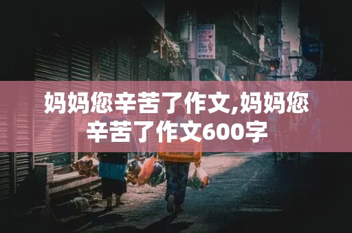 妈妈您辛苦了作文,妈妈您辛苦了作文600字