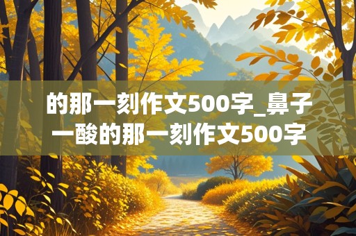 的那一刻作文500字_鼻子一酸的那一刻作文500字