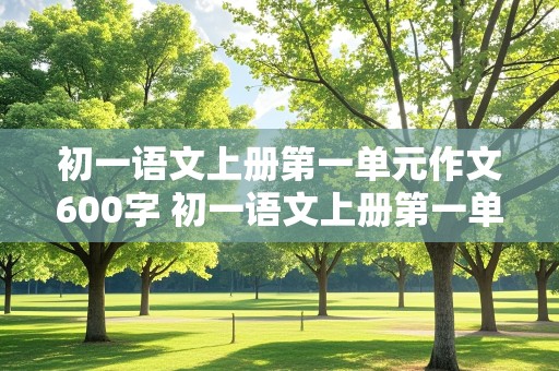 初一语文上册第一单元作文600字 初一语文上册第一单元作文600字成长