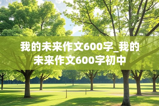 我的未来作文600字_我的未来作文600字初中