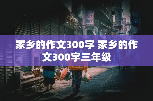 家乡的作文300字 家乡的作文300字三年级