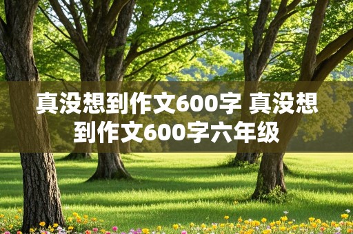 真没想到作文600字 真没想到作文600字六年级