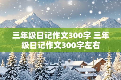 三年级日记作文300字 三年级日记作文300字左右