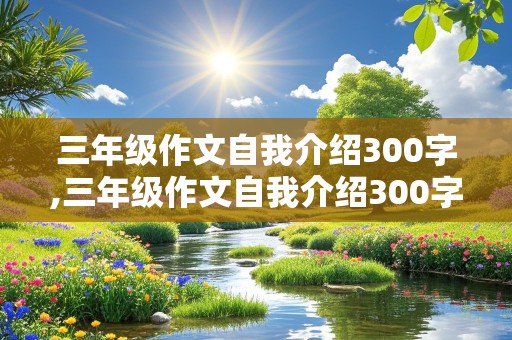 三年级作文自我介绍300字,三年级作文自我介绍300字左右