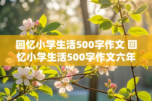 回忆小学生活500字作文 回忆小学生活500字作文六年级