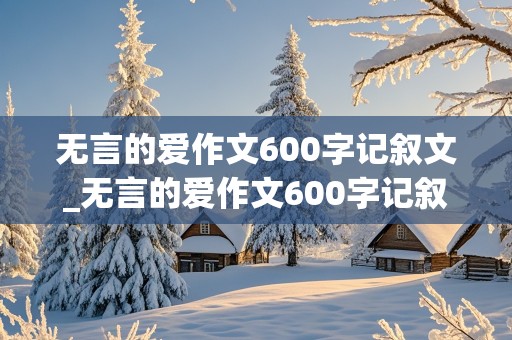 无言的爱作文600字记叙文_无言的爱作文600字记叙文描写父亲