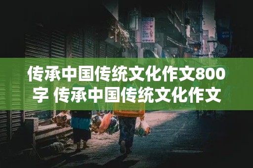 传承中国传统文化作文800字 传承中国传统文化作文800字高中