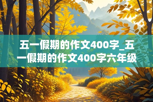 五一假期的作文400字_五一假期的作文400字六年级