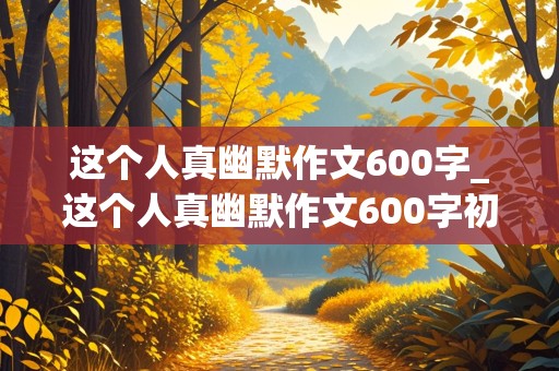 这个人真幽默作文600字_这个人真幽默作文600字初中