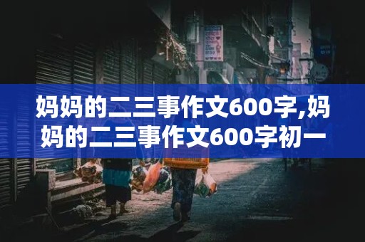 妈妈的二三事作文600字,妈妈的二三事作文600字初一