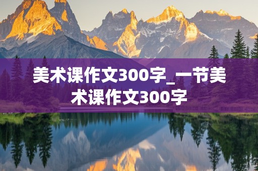 美术课作文300字_一节美术课作文300字