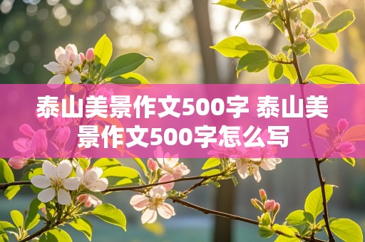 泰山美景作文500字 泰山美景作文500字怎么写