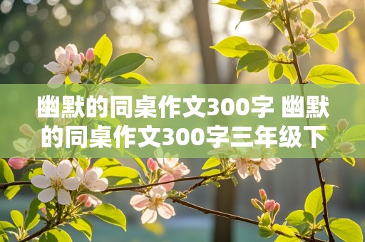 幽默的同桌作文300字 幽默的同桌作文300字三年级下册