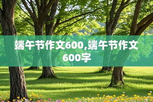 端午节作文600,端午节作文600字