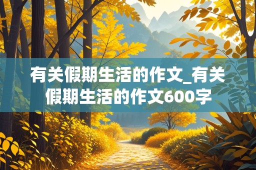 有关假期生活的作文_有关假期生活的作文600字