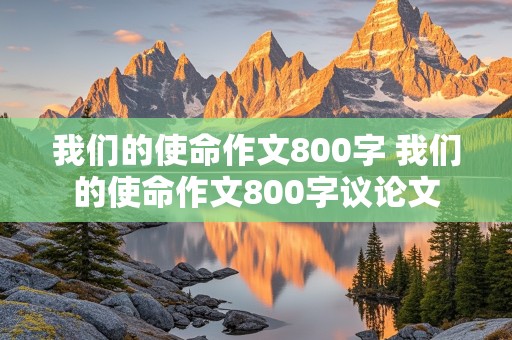 我们的使命作文800字 我们的使命作文800字议论文